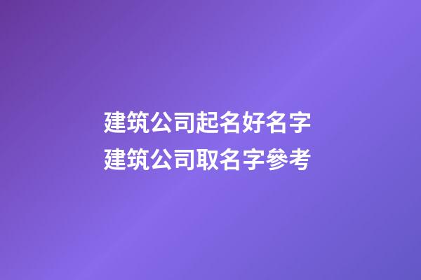 建筑公司起名好名字 建筑公司取名字參考-第1張-公司起名-玄機派